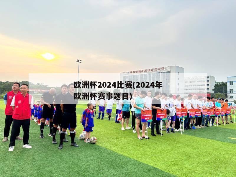 欧洲杯2024比赛(2024年欧洲杯赛事题目)