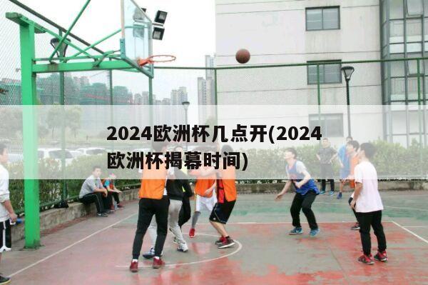 2024欧洲杯几点开(2024欧洲杯揭幕时间)