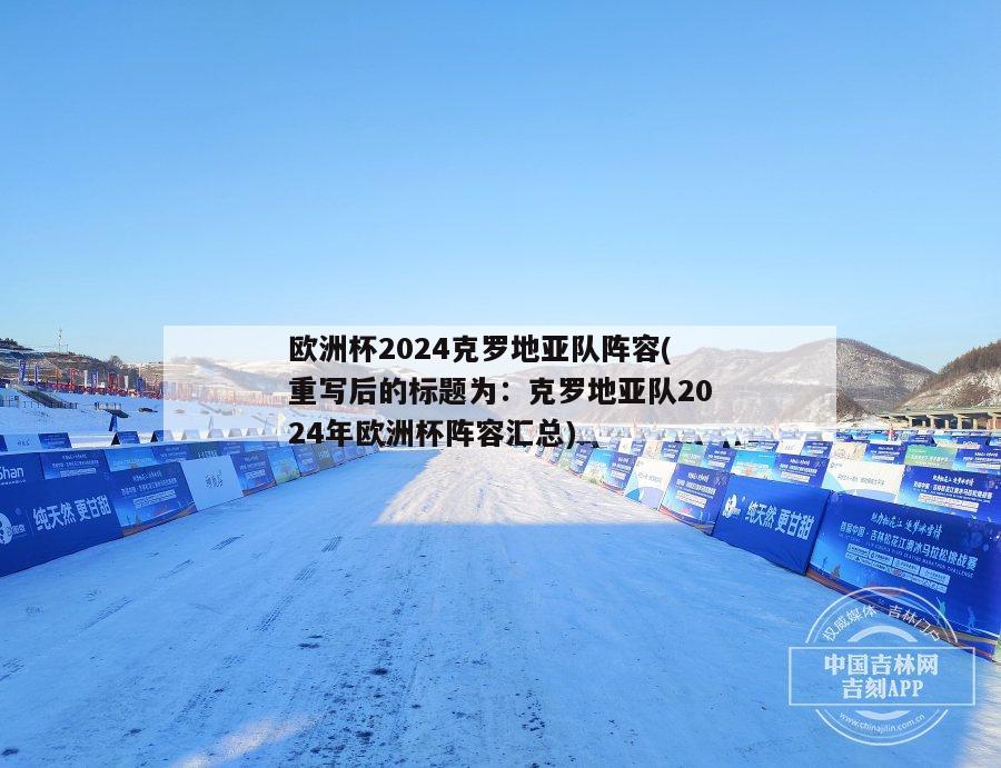 欧洲杯2024克罗地亚队阵容(重写后的标题为：克罗地亚队2024年欧洲杯阵容汇总)