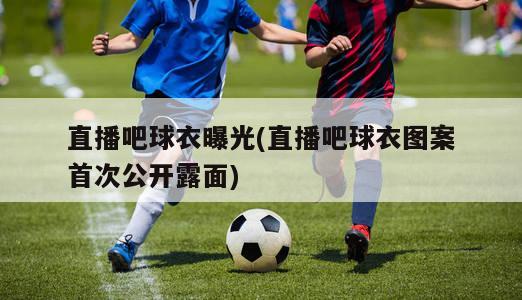 直播吧球衣曝光(直播吧球衣图案首次公开露面)