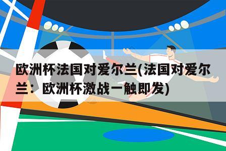 欧洲杯法国对爱尔兰(法国对爱尔兰：欧洲杯激战一触即发)