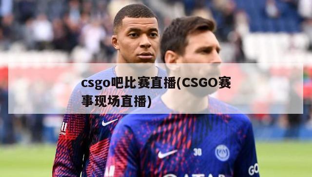 csgo吧比赛直播(CSGO赛事现场直播)